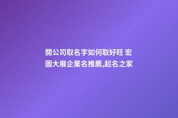 開公司取名字如何取好旺 宏圖大展企業名推薦,起名之家-第1張-公司起名-玄機派